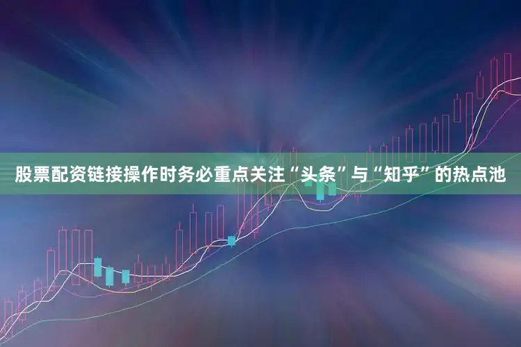 股票配资链接操作时务必重点关注“头条”与“知乎”的热点池