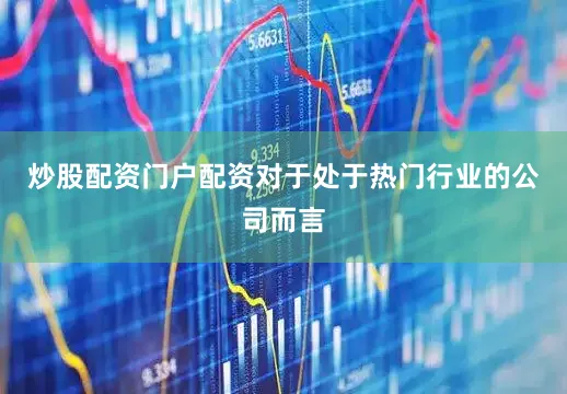 炒股配资门户配资对于处于热门行业的公司而言