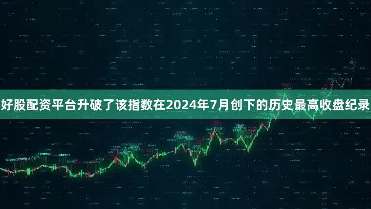 好股配资平台升破了该指数在2024年7月创下的历史最高收盘纪录