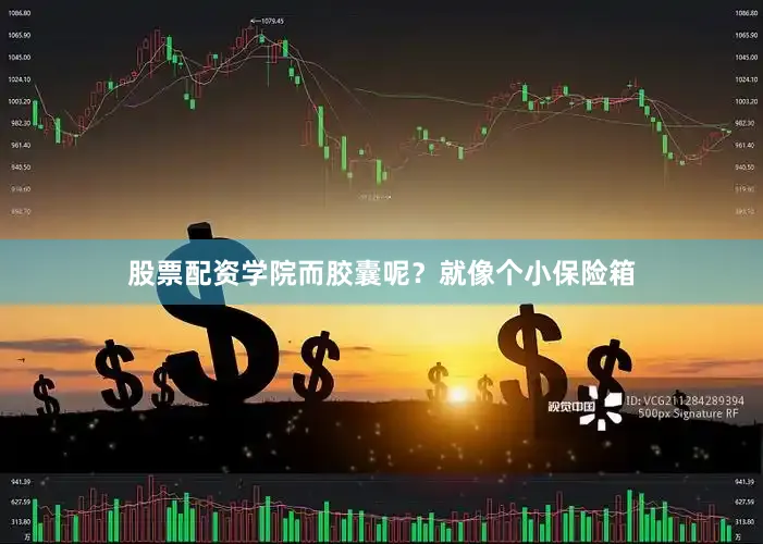 股票配资学院而胶囊呢？就像个小保险箱