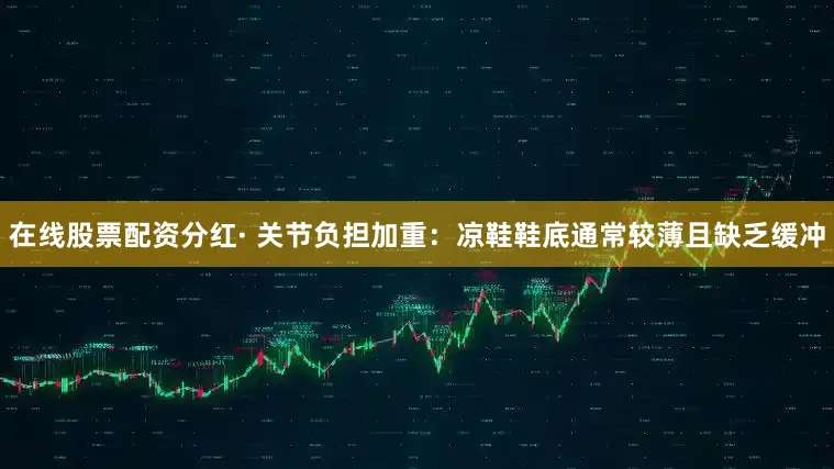 在线股票配资分红· 关节负担加重：凉鞋鞋底通常较薄且缺乏缓冲