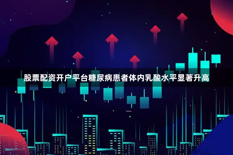 股票配资开户平台糖尿病患者体内乳酸水平显著升高