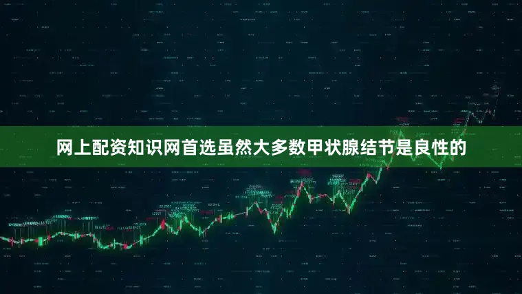 网上配资知识网首选虽然大多数甲状腺结节是良性的