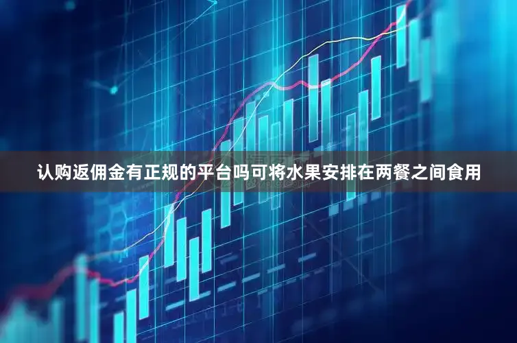 认购返佣金有正规的平台吗可将水果安排在两餐之间食用