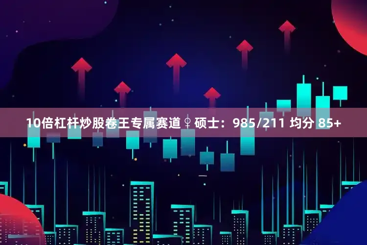 10倍杠杆炒股卷王专属赛道♀硕士：985/211 均分 85+