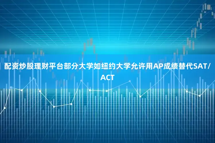 配资炒股理财平台部分大学如纽约大学允许用AP成绩替代SAT/ACT