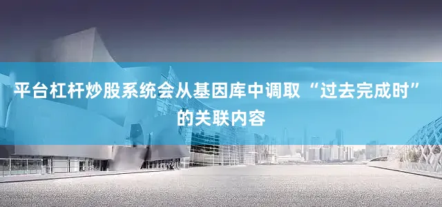 平台杠杆炒股系统会从基因库中调取 “过去完成时” 的关联内容