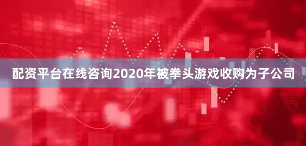 配资平台在线咨询2020年被拳头游戏收购为子公司